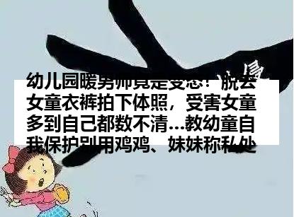 幼儿园暖男师竟是变态！脱去女童衣裤拍下体照，受害女童多到自己都数不清…教幼童自我保护别用鸡鸡、妹妹称私处