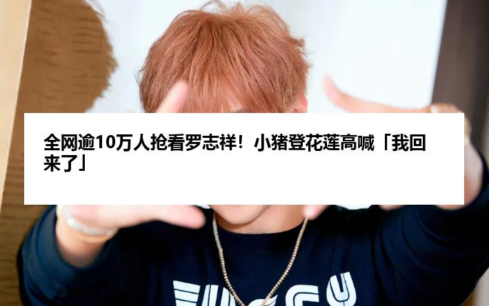 全网逾10万人抢看罗志祥！小猪登花莲高喊「我回来了」