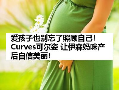 爱孩子也别忘了照顾自己！ Curves可尔姿 让伊森妈咪产后自信美丽！