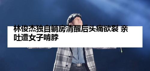 林俊杰独自躺房清醒后头痛欲裂 亲吐遭女子啃脖
