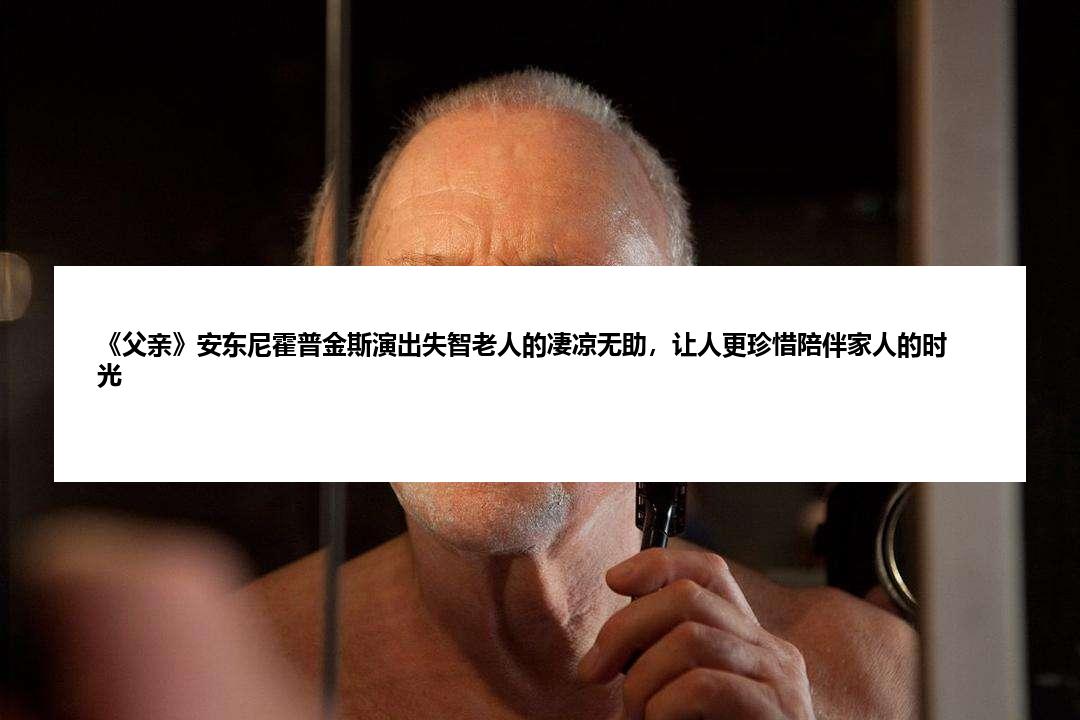 《父亲》安东尼霍普金斯演出失智老人的凄凉无助，让人更珍惜陪伴家人的时光