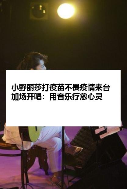 小野丽莎打疫苗不畏疫情来台加场开唱:用音乐疗愈心灵