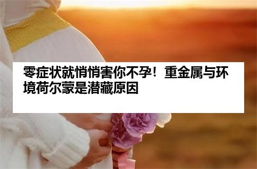 零症状就悄悄害你不孕！重金属与环境荷尔蒙是潜藏原因