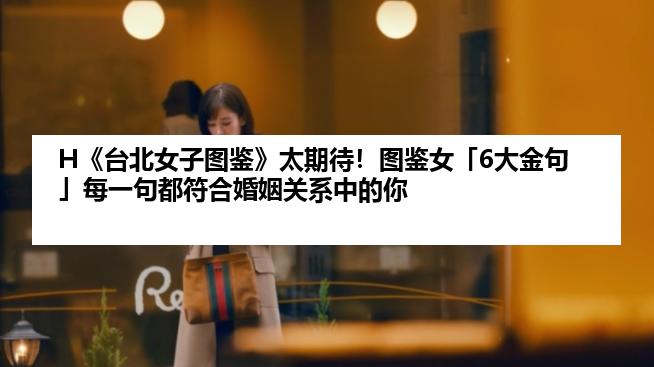 H《台北女子图鉴》太期待！图鉴女「6大金句」每一句都符合婚姻关系中的你