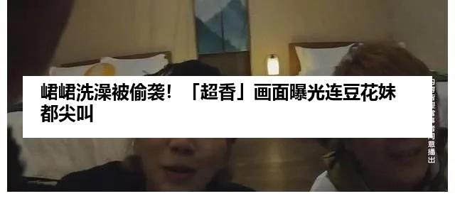 峮峮洗澡被偷袭！「超香」画面曝光连豆花妹都尖叫