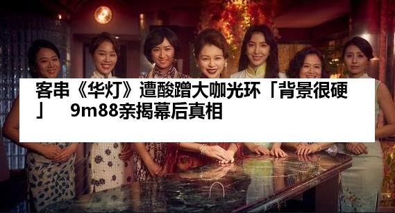 客串《华灯》遭酸蹭大咖光环「背景很硬」　9m88亲揭幕后真相