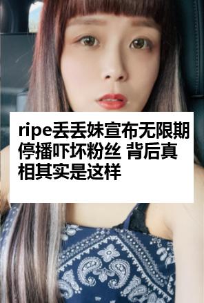 ripe丢丢妹宣布无限期停播吓坏粉丝 背后真相其实是这样