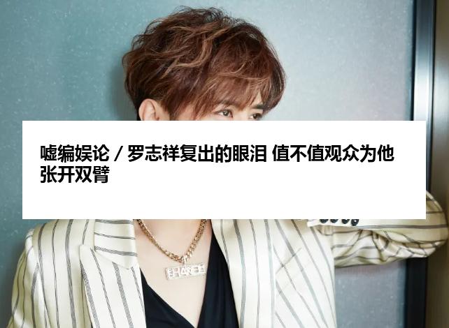 嘘编娱论／罗志祥复出的眼泪 值不值观众为他张开双臂