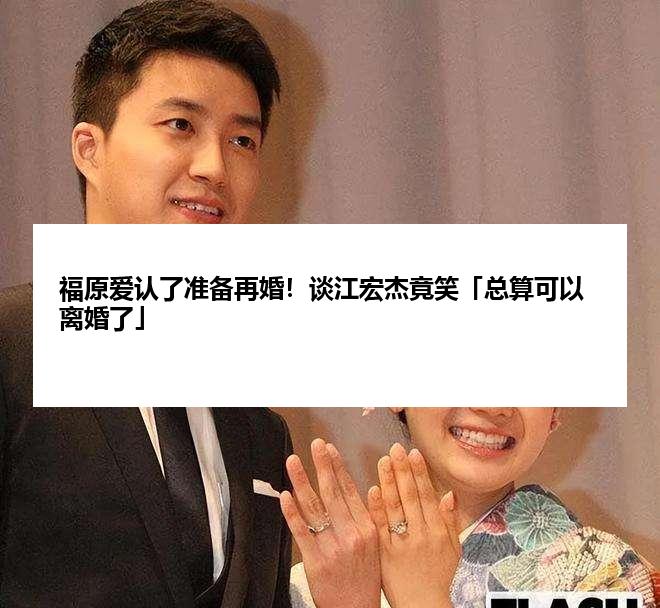 福原爱认了准备再婚！谈江宏杰竟笑「总算可以离婚了」