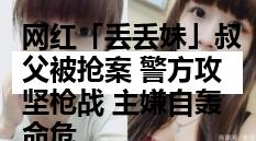 网红「丢丢妹」叔父被抢案 警方攻坚枪战 主嫌自轰命危