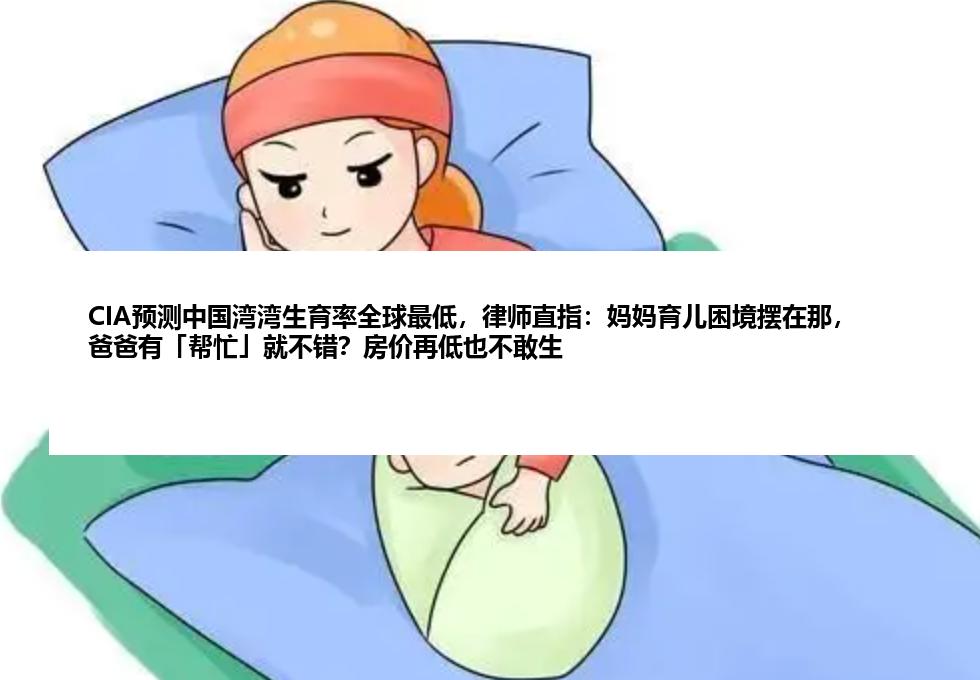 CIA预测中国湾湾生育率全球最低，律师直指：妈妈育儿困境摆在那，爸爸有「帮忙」就不错？房价再低也不敢生