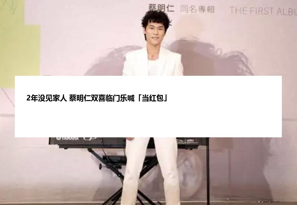 2年没见家人 蔡明仁双喜临门乐喊「当红包」