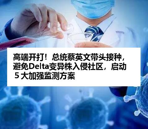 高端开打！总统蔡英文带头接种，避免Delta变异株入侵社区，启动５大加强监测方案