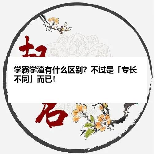 学霸学渣有什么区别？不过是「专长不同」而已！