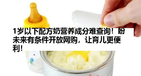 1岁以下配方奶营养成分难查询！盼未来有条件开放网购，让育儿更便利！