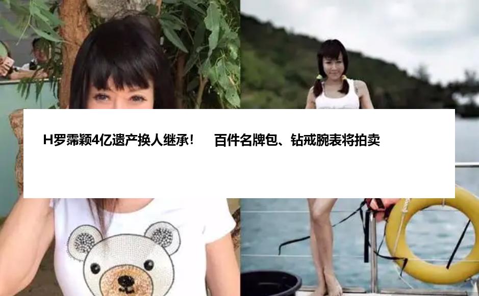 H罗霈颖4亿遗产换人继承！　百件名牌包、钻戒腕表将拍卖