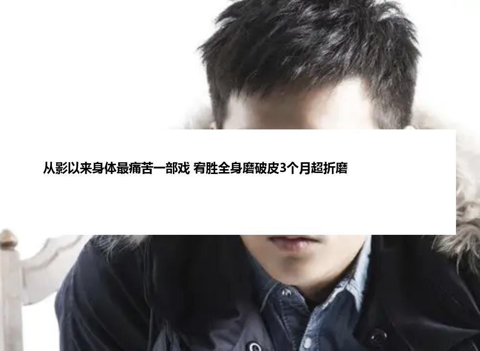 从影以来身体最痛苦一部戏 宥胜全身磨破皮3个月超折磨