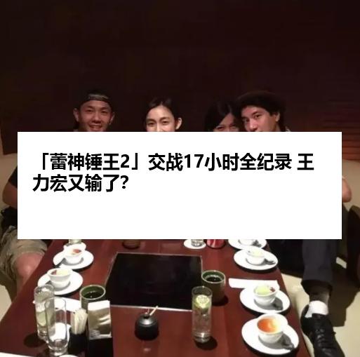 「蕾神锤王2」交战17小时全纪录 王力宏又输了？