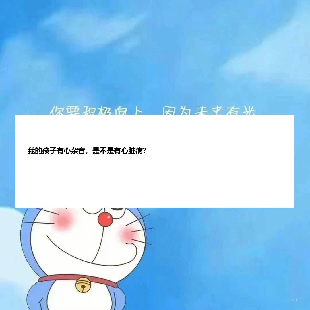 我的孩子有心杂音，是不是有心脏病？