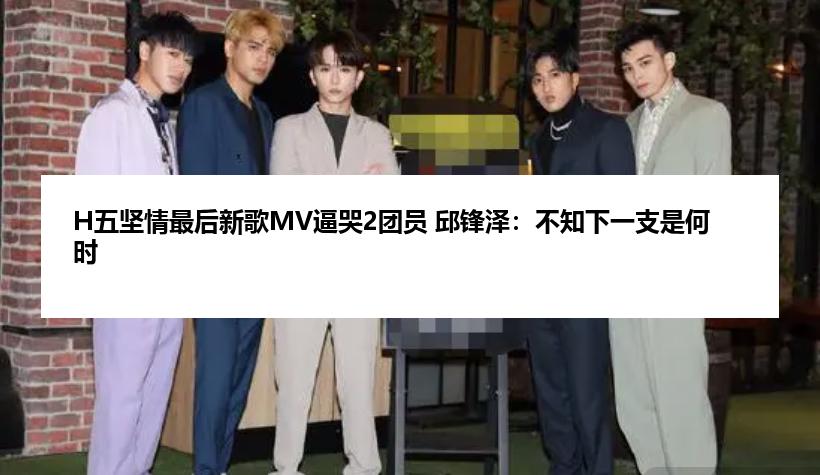 H五坚情最后新歌MV逼哭2团员 邱锋泽：不知下一支是何时