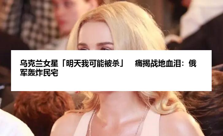 乌克兰女星「明天我可能被杀」　痛揭战地血泪：俄军轰炸民宅