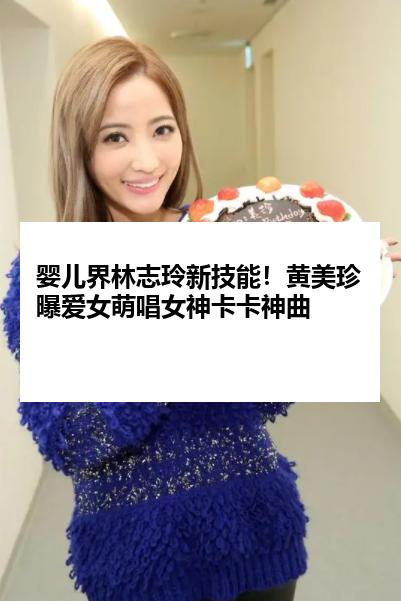 婴儿界林志玲新技能！黄美珍曝爱女萌唱女神卡卡神曲