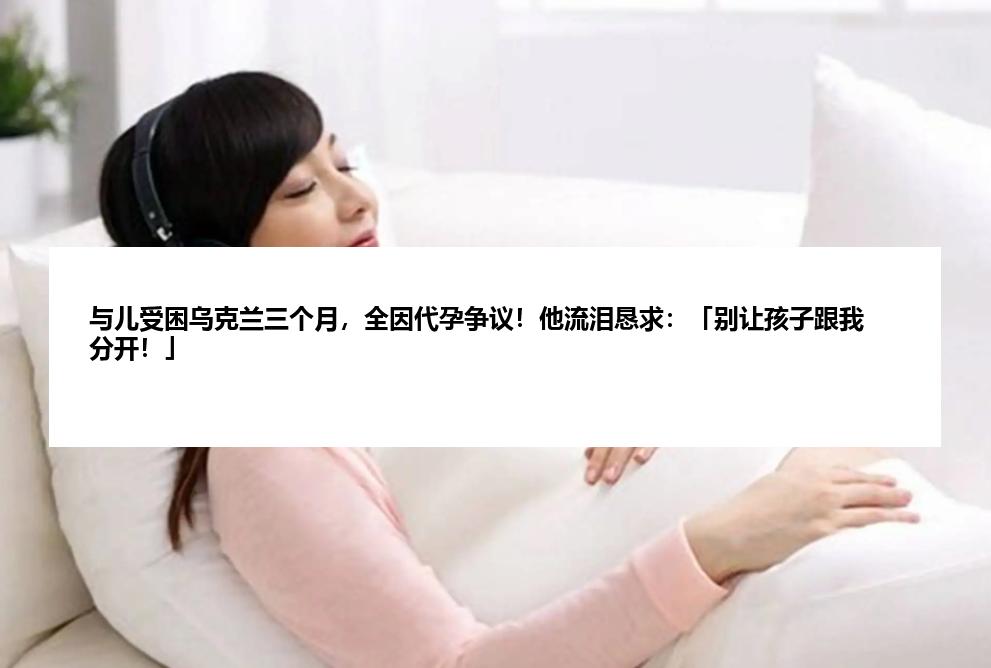 与儿受困乌克兰三个月，全因代孕争议！他流泪恳求：「别让孩子跟我分开！」