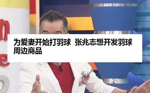为爱妻开始打羽球  张兆志想开发羽球周边商品