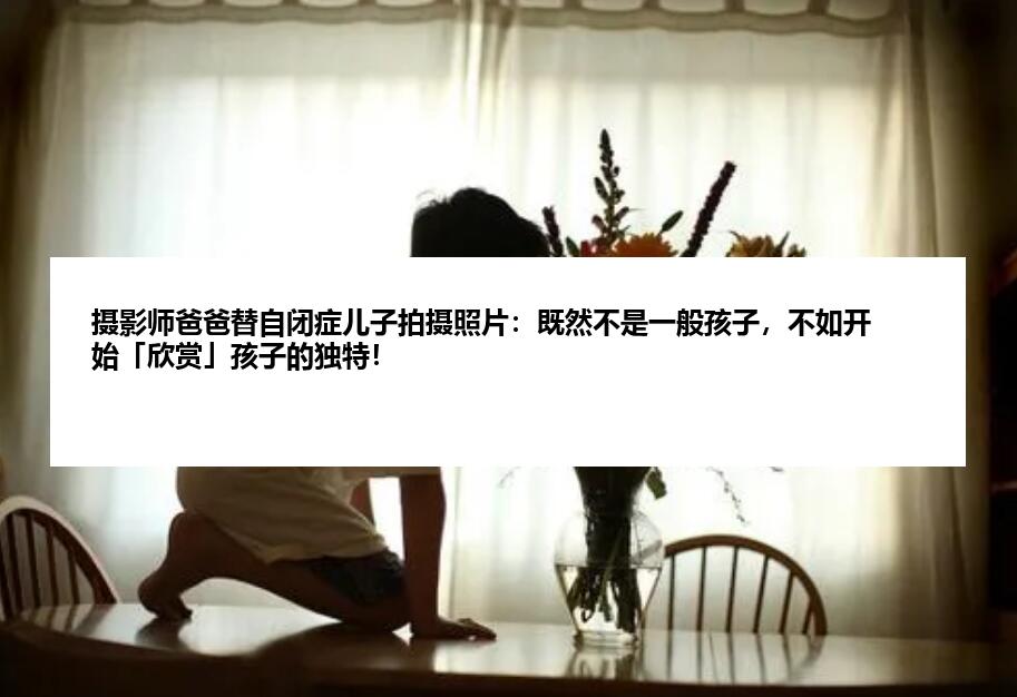 摄影师爸爸替自闭症儿子拍摄照片：既然不是一般孩子，不如开始「欣赏」孩子的独特！