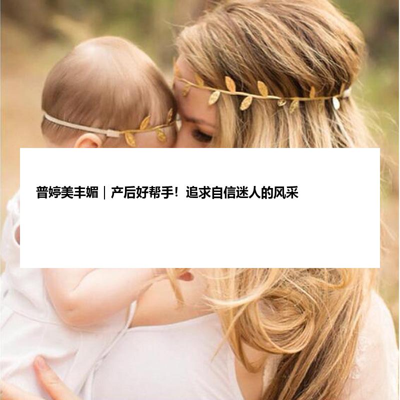 普婷美丰媚｜产后好帮手！追求自信迷人的风采