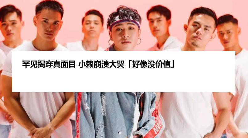 罕见揭穿真面目 小赖崩溃大哭「好像没价值」