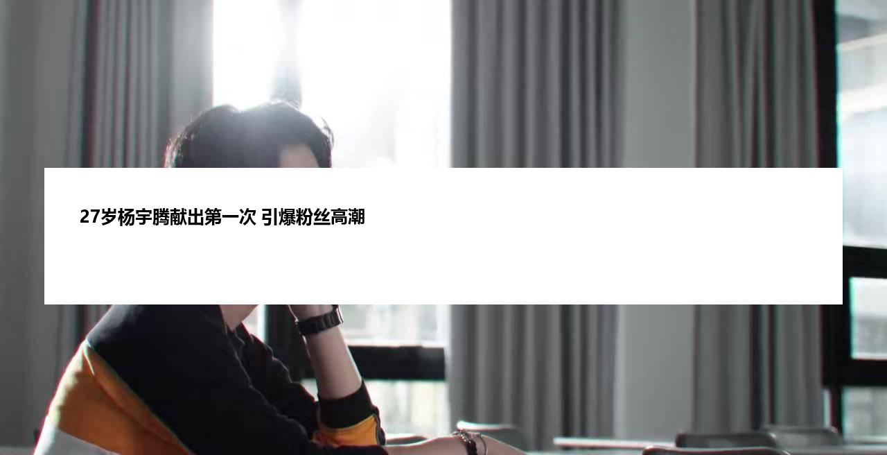 27岁杨宇腾献出第一次 引爆粉丝高潮