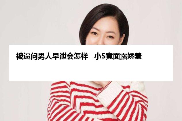 被逼问男人早泄会怎样   小S竟面露娇羞