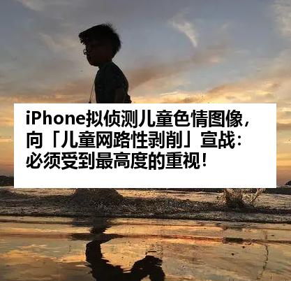 iPhone拟侦测儿童色情图像，向「儿童网路性剥削」宣战：必须受到最高度的重视！