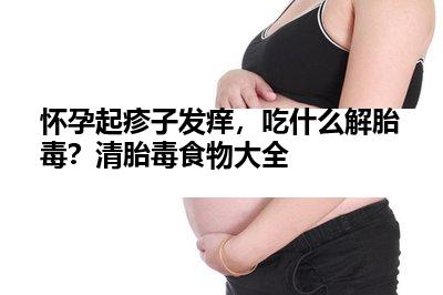 怀孕起疹子发痒，吃什么解胎毒？清胎毒食物大全