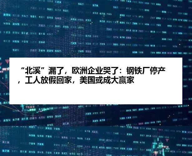“北溪”漏了，欧洲企业哭了：钢铁厂停产，工人放假回家，美国或成大赢家