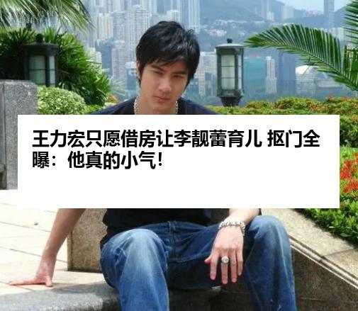 王力宏只愿借房让李靓蕾育儿 抠门全曝：他真的小气！