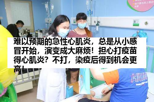 难以预期的急性心肌炎，总是从小感冒开始，演变成大麻烦！担心打疫苗得心肌炎？不打，染疫后得到机会更高！