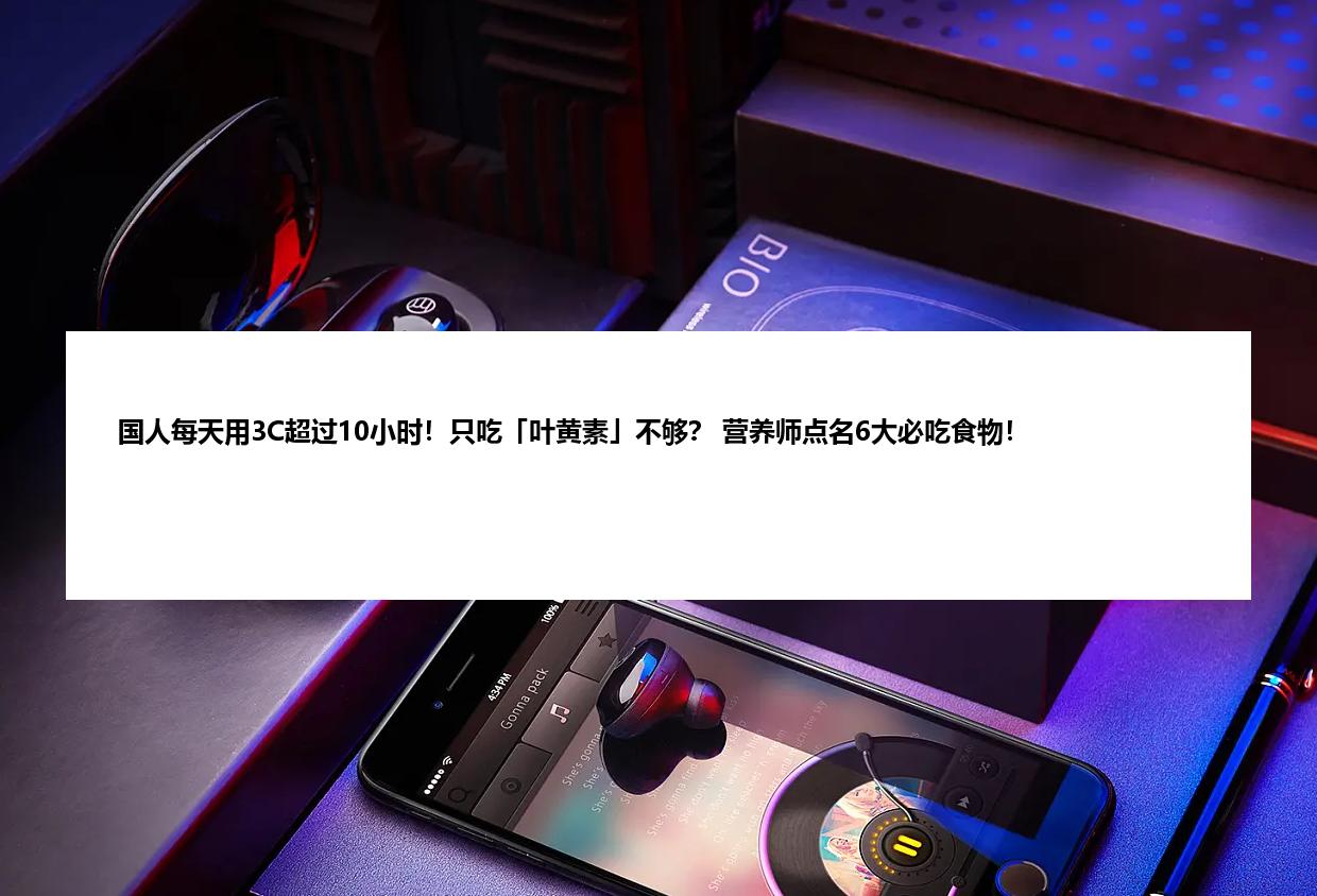 国人每天用3C超过10小时！只吃「叶黄素」不够？ 营养师点名6大必吃食物！