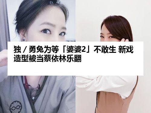 独／勇兔为等「婆婆2」不敢生 新戏造型被当蔡依林乐翻