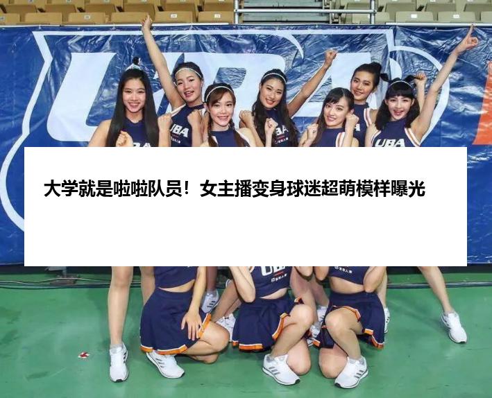 大学就是啦啦队员！女主播变身球迷超萌模样曝光