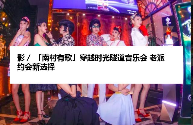 影／ 「南村有歌」穿越时光隧道音乐会 老派约会新选择
