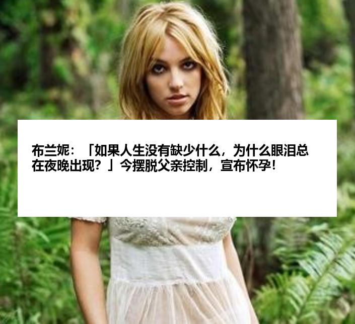 布兰妮：「如果人生没有缺少什么，为什么眼泪总在夜晚出现？」今摆脱父亲控制，宣布怀孕！