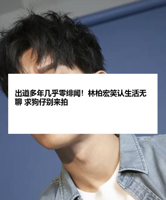 出道多年几乎零绯闻！林柏宏笑认生活无聊 求狗仔别来拍