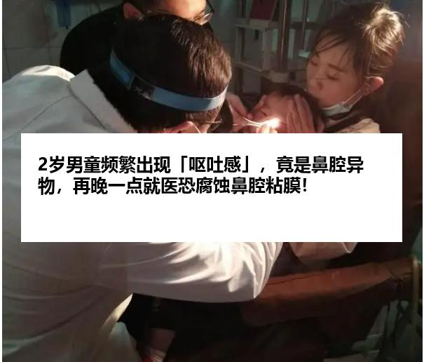2岁男童频繁出现「呕吐感」，竟是鼻腔异物，再晚一点就医恐腐蚀鼻腔粘膜！