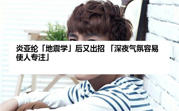 炎亚纶「地震学」后又出招 「深夜气氛容易使人专注」