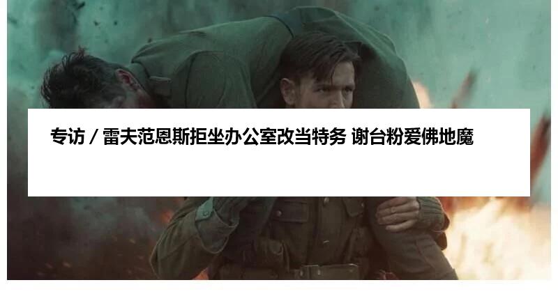 专访／雷夫范恩斯拒坐办公室改当特务 谢台粉爱佛地魔