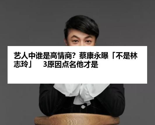 艺人中谁是高情商？蔡康永曝「不是林志玲」　3原因点名他才是