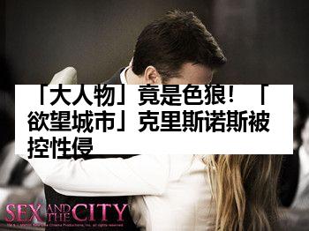 「大人物」竟是色狼！「欲望城市」克里斯诺斯被控性侵