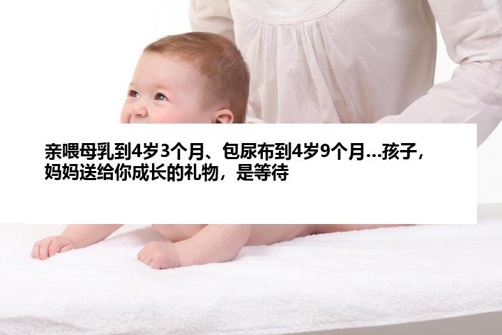 亲喂母乳到4岁3个月、包尿布到4岁9个月…孩子，妈妈送给你成长的礼物，是等待
